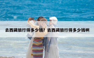去西藏旅行得多少錢？去西藏旅行得多少錢啊