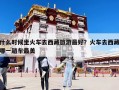 什么時候坐火車去西藏旅游最好？火車去西藏哪一趟車最美