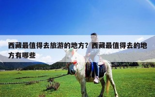 西藏最值得去旅游的地方？西藏最值得去的地方有哪些