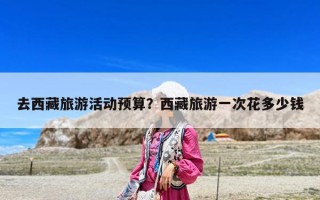 去西藏旅游活動預(yù)算？西藏旅游一次花多少錢