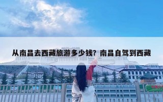 從南昌去西藏旅游多少錢？南昌自駕到西藏