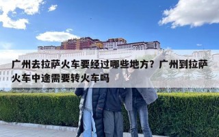 廣州去拉薩火車要經(jīng)過哪些地方？廣州到拉薩火車中途需要轉(zhuǎn)火車嗎