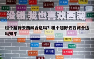 租個越野去西藏合適嗎？租個越野去西藏合適嗎知乎