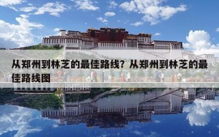 從鄭州到林芝的最佳路線？從鄭州到林芝的最佳路線圖