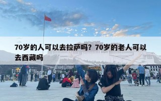 70歲的人可以去拉薩嗎？70歲的老人可以去西藏嗎