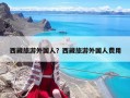 西藏旅游外國(guó)人？西藏旅游外國(guó)人費(fèi)用
