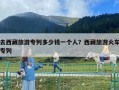 去西藏旅游專列多少錢一個人？西藏旅游火車專列