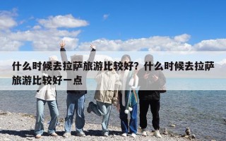 什么時候去拉薩旅游比較好？什么時候去拉薩旅游比較好一點
