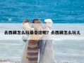 去西藏怎么玩最合適呢？去西藏怎么玩兒