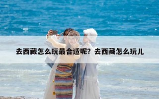 去西藏怎么玩最合適呢？去西藏怎么玩兒