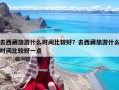 去西藏旅游什么時間比較好？去西藏旅游什么時間比較好一點