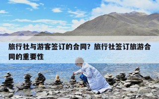 旅行社與游客簽訂的合同？旅行社簽訂旅游合同的重要性