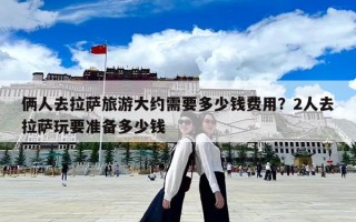 倆人去拉薩旅游大約需要多少錢(qián)費(fèi)用？2人去拉薩玩要準(zhǔn)備多少錢(qián)