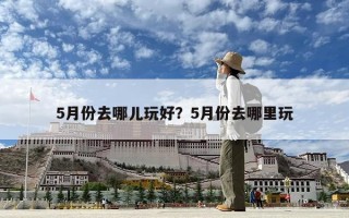 5月份去哪兒玩好？5月份去哪里玩