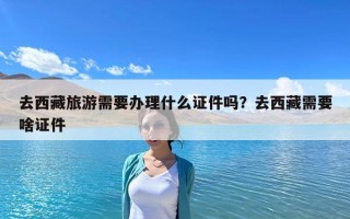 去西藏旅游需要辦理什么證件嗎？去西藏需要啥證件