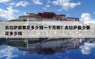 去拉薩需要花多少錢一個月呢？去拉薩最少要花多少錢
