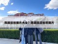 西藏旅拍圖片大全？西藏旅游拍照圖片