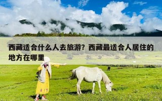 西藏適合什么人去旅游？西藏最適合人居住的地方在哪里