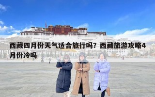 西藏四月份天氣適合旅行嗎？西藏旅游攻略4月份冷嗎