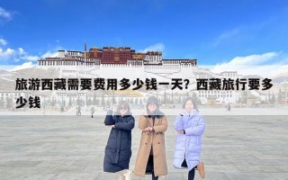 旅游西藏需要費用多少錢一天？西藏旅行要多少錢