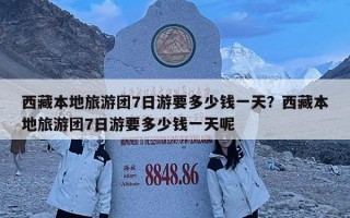 西藏本地旅游團7日游要多少錢一天？西藏本地旅游團7日游要多少錢一天呢