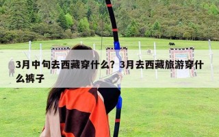 3月中旬去西藏穿什么？3月去西藏旅游穿什么褲子