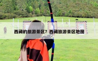 西藏的旅游景區(qū)？西藏旅游景區(qū)地圖