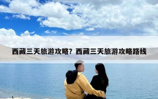 西藏三天旅游攻略？西藏三天旅游攻略路線