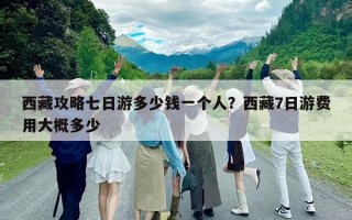 西藏攻略七日游多少錢一個人？西藏7日游費用大概多少