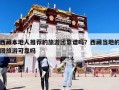西藏本地人推薦的旅游團(tuán)靠譜嗎？西藏當(dāng)?shù)氐膱F(tuán)旅游可靠嗎