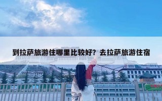 到拉薩旅游住哪里比較好？去拉薩旅游住宿