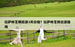 拉薩林芝跟團游3天價格？拉薩林芝四日游路線