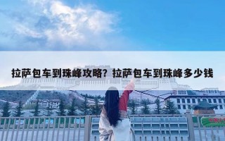 拉薩包車到珠峰攻略？拉薩包車到珠峰多少錢