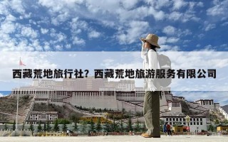 西藏荒地旅行社？西藏荒地旅游服務有限公司