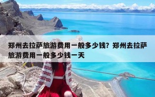 鄭州去拉薩旅游費用一般多少錢？鄭州去拉薩旅游費用一般多少錢一天