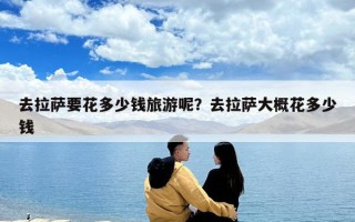 去拉薩要花多少錢旅游呢？去拉薩大概花多少錢