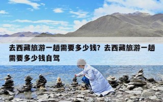 去西藏旅游一趟需要多少錢？去西藏旅游一趟需要多少錢自駕