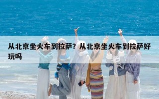 從北京坐火車到拉薩？從北京坐火車到拉薩好玩嗎