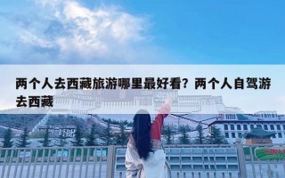 兩個人去西藏旅游哪里最好看？兩個人自駕游去西藏