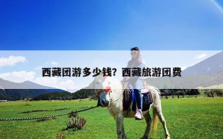 西藏團游多少錢？西藏旅游團費