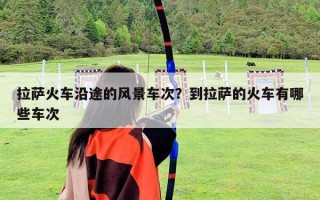 拉薩火車沿途的風景車次？到拉薩的火車有哪些車次