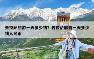 去拉薩旅游一天多少錢？去拉薩旅游一天多少錢人民幣
