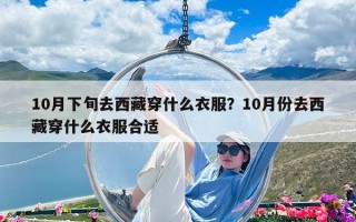 10月下旬去西藏穿什么衣服？10月份去西藏穿什么衣服合適