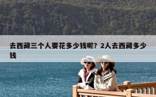 去西藏三個人要花多少錢呢？2人去西藏多少錢