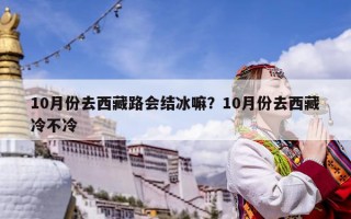 10月份去西藏路會(huì)結(jié)冰嘛？10月份去西藏冷不冷