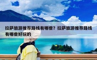 拉薩旅游推薦路線有哪些？拉薩旅游推薦路線有哪些好玩的