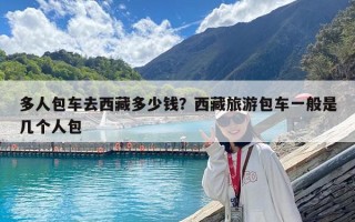 多人包車(chē)去西藏多少錢(qián)？西藏旅游包車(chē)一般是幾個(gè)人包