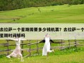 去拉薩一個星期需要多少錢機票？去拉薩一個星期時間夠嗎