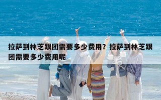 拉薩到林芝跟團(tuán)需要多少費(fèi)用？拉薩到林芝跟團(tuán)需要多少費(fèi)用呢