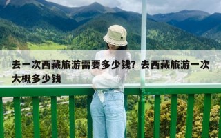 去一次西藏旅游需要多少錢？去西藏旅游一次大概多少錢